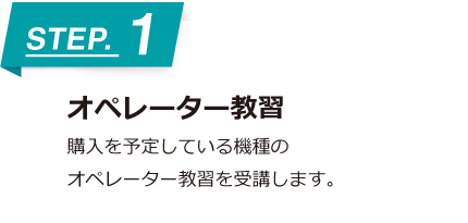 オペレーター教習 購入を予定している機種のオペレーター教習を受講します。